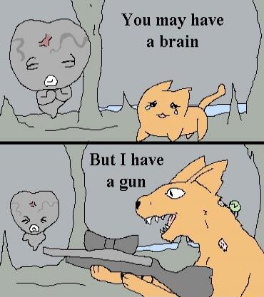 You may have a brain

But I have a gun