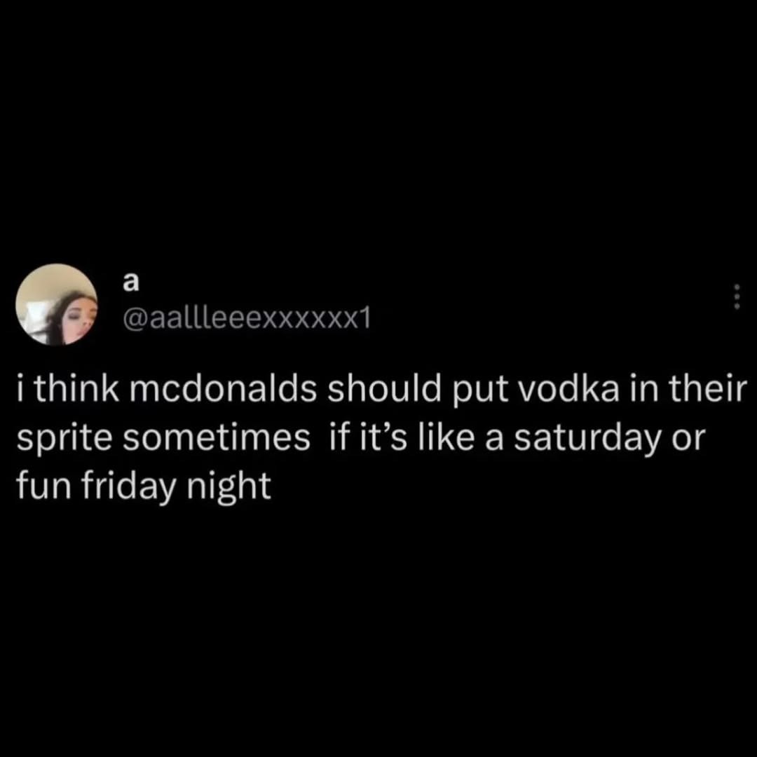 i think mcdonalds should put vodka in their sprite sometimes if it’s like a saturday or fun friday night