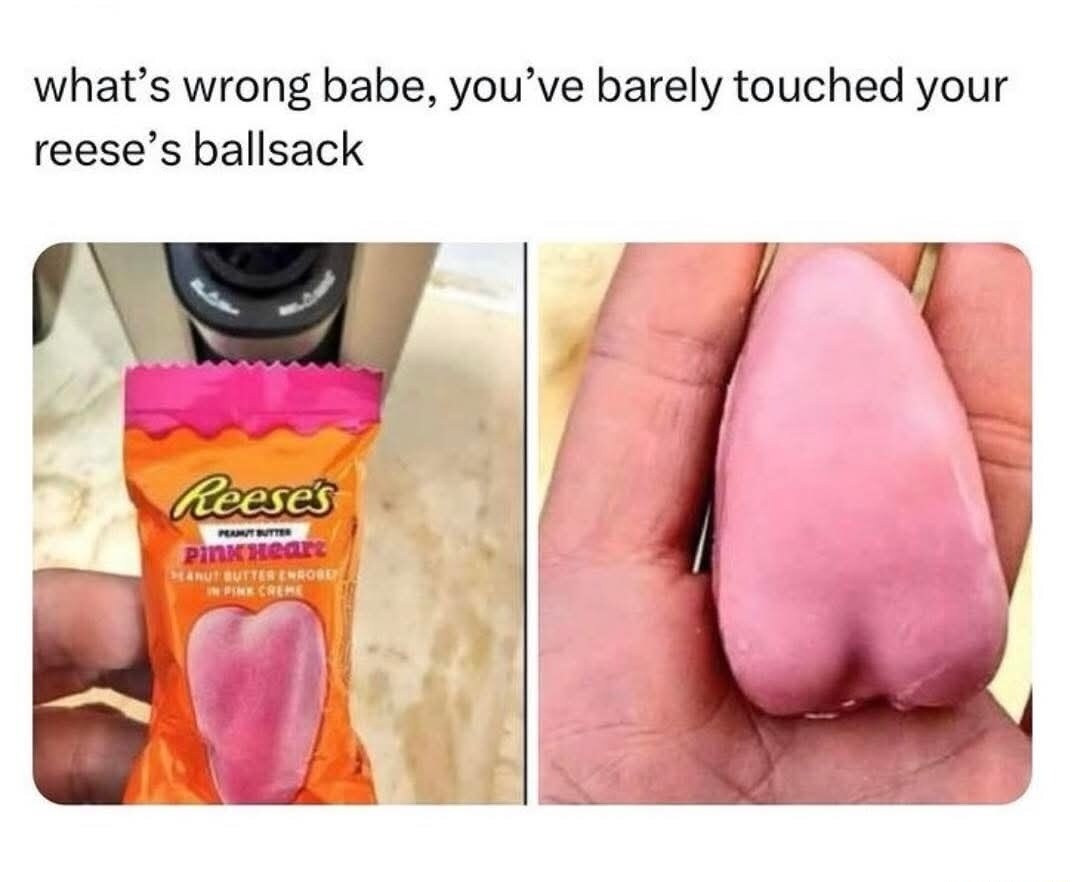 what's wrong babe, you've barely touched your reese's ballsack