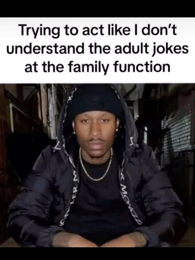 Trying to act like I don’t understand the adult jokes at the family function