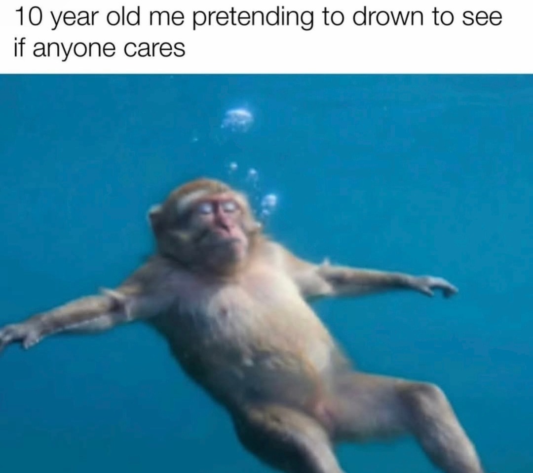 10 year old me pretending to drown to see if anyone cares