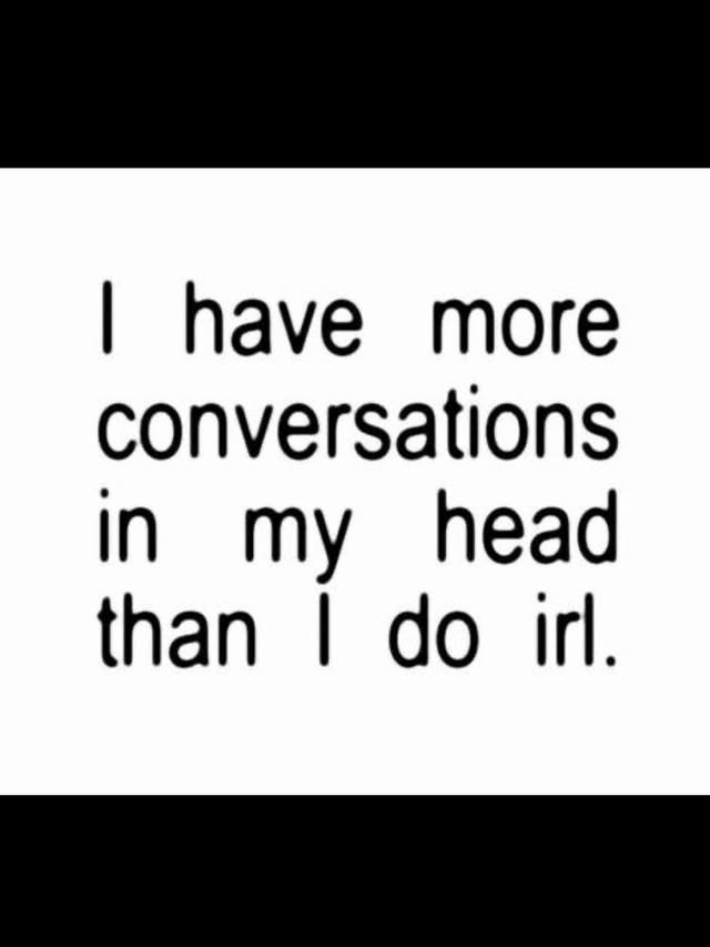 I have more conversations in my head than I do irl.