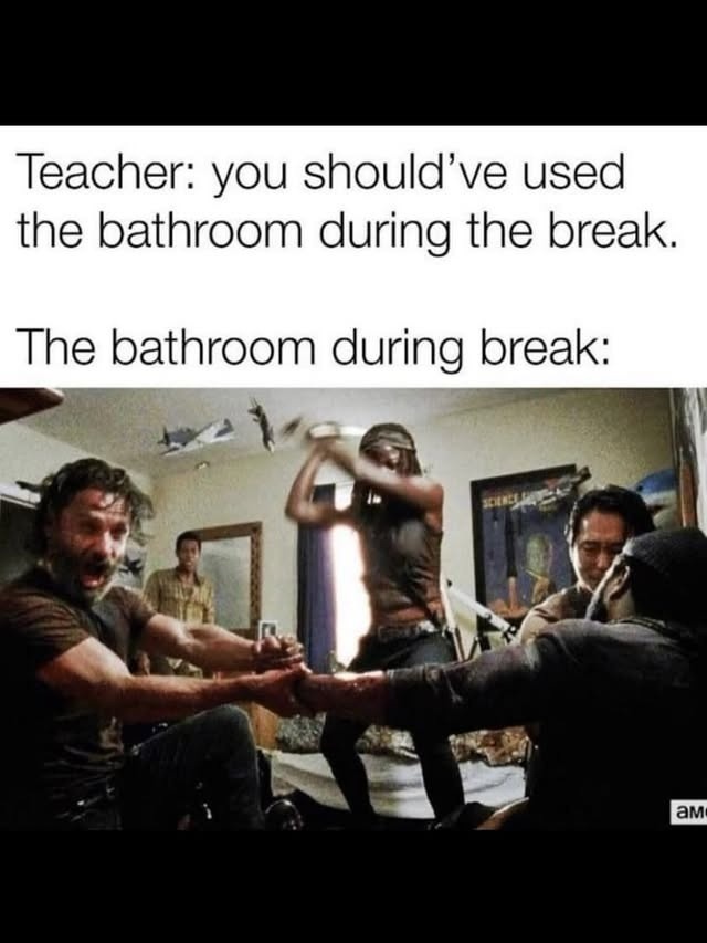 Teacher: you should’ve used the bathroom during the break. The bathroom during break: