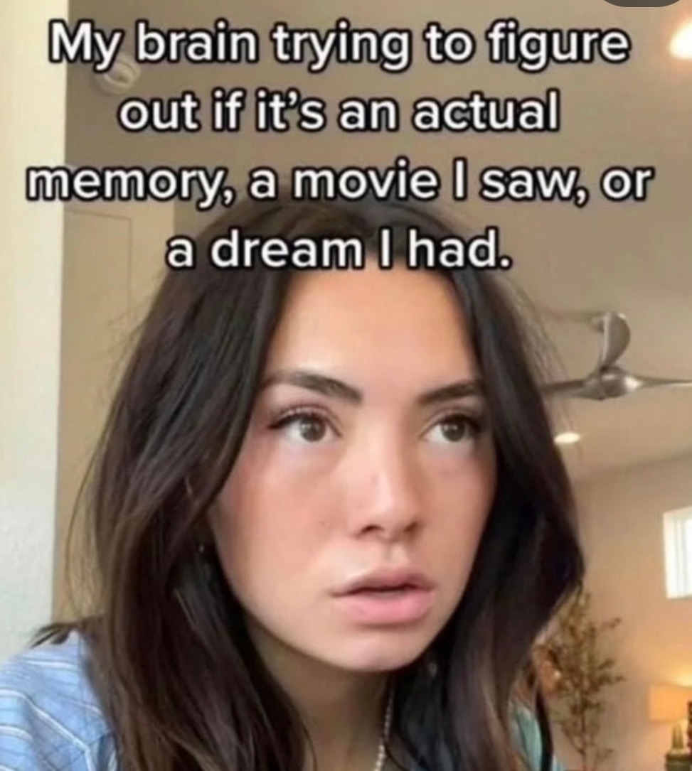 My brain trying to figure out if it’s an actual memory, a movie I saw, or a dream I had.