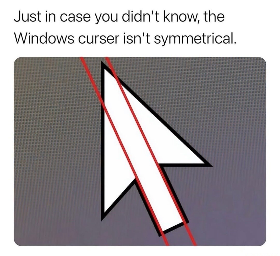 Just in case you didn't know, the Windows curser isn't symmetrical.