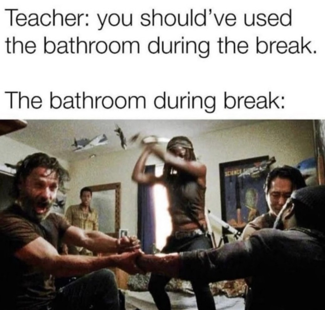 Teacher: you should've used the bathroom during the break. The bathroom during break: