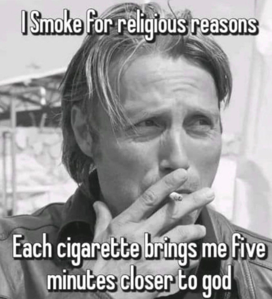 I Smoke for religious reasons
Each cigarette brings me five minutes closer to god