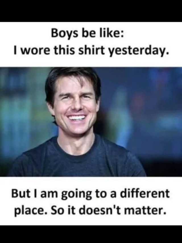 Boys be like: I wore this shirt yesterday. But I am going to a different place. So it doesn't matter.