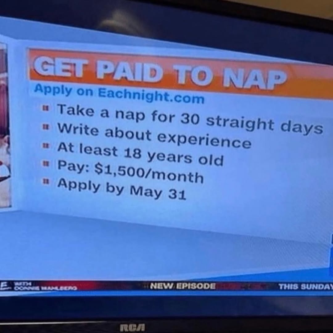 GET PAID TO NAP
Apply on Eachnight.com
- Take a nap for 30 straight days
- Write about experience
- At least 18 years old
- Pay: $1,500/month
- Apply by May 31