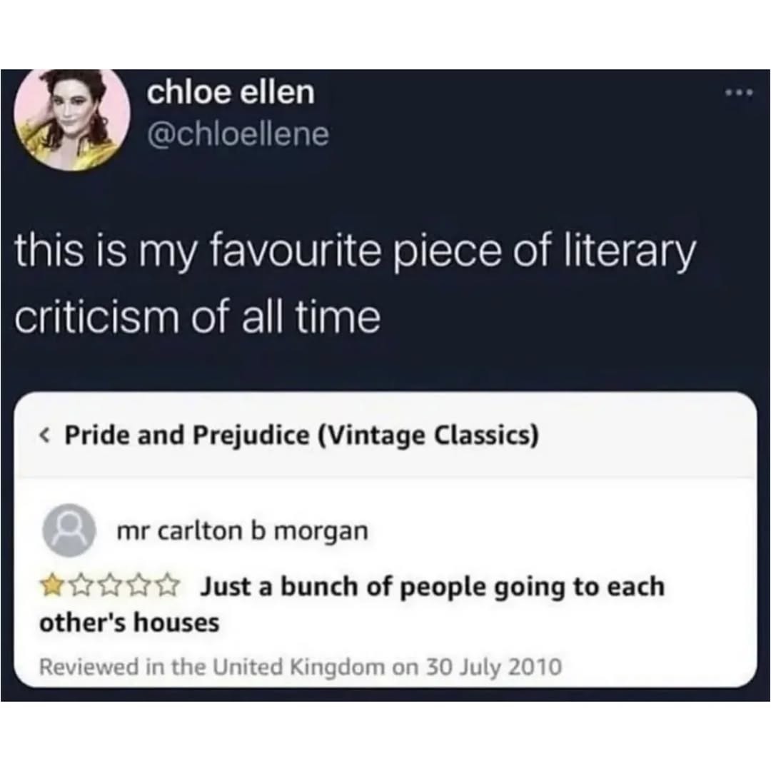this is my favourite piece of literary criticism of all time

Pride and Prejudice (Vintage Classics)

mr carlton b morgan

☆☆☆☆☆ Just a bunch of people going to each other's houses

Reviewed in the United Kingdom on 30 July 2010