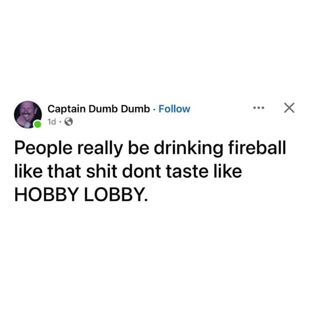 People really be drinking fireball like that shit dont taste like HOBBY LOBBY.