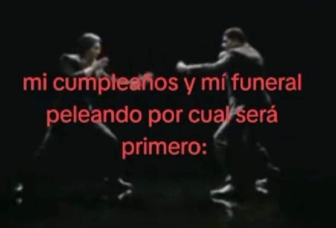mi cumpleaños y mi funeral peleando por cuál será primero: