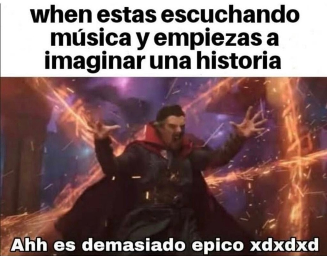 when estas escuchando música y empiezas a imaginar una historia
Ahh es demasiado epic xdxdd