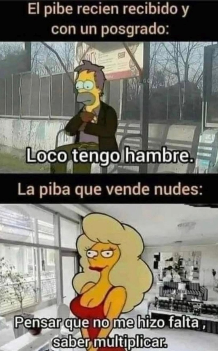 El pibe recien recibido y con un posgrado: Loco tengo hambre. La piba que vende nudes: Pensar que no me hizo falta , saber multiplicar.