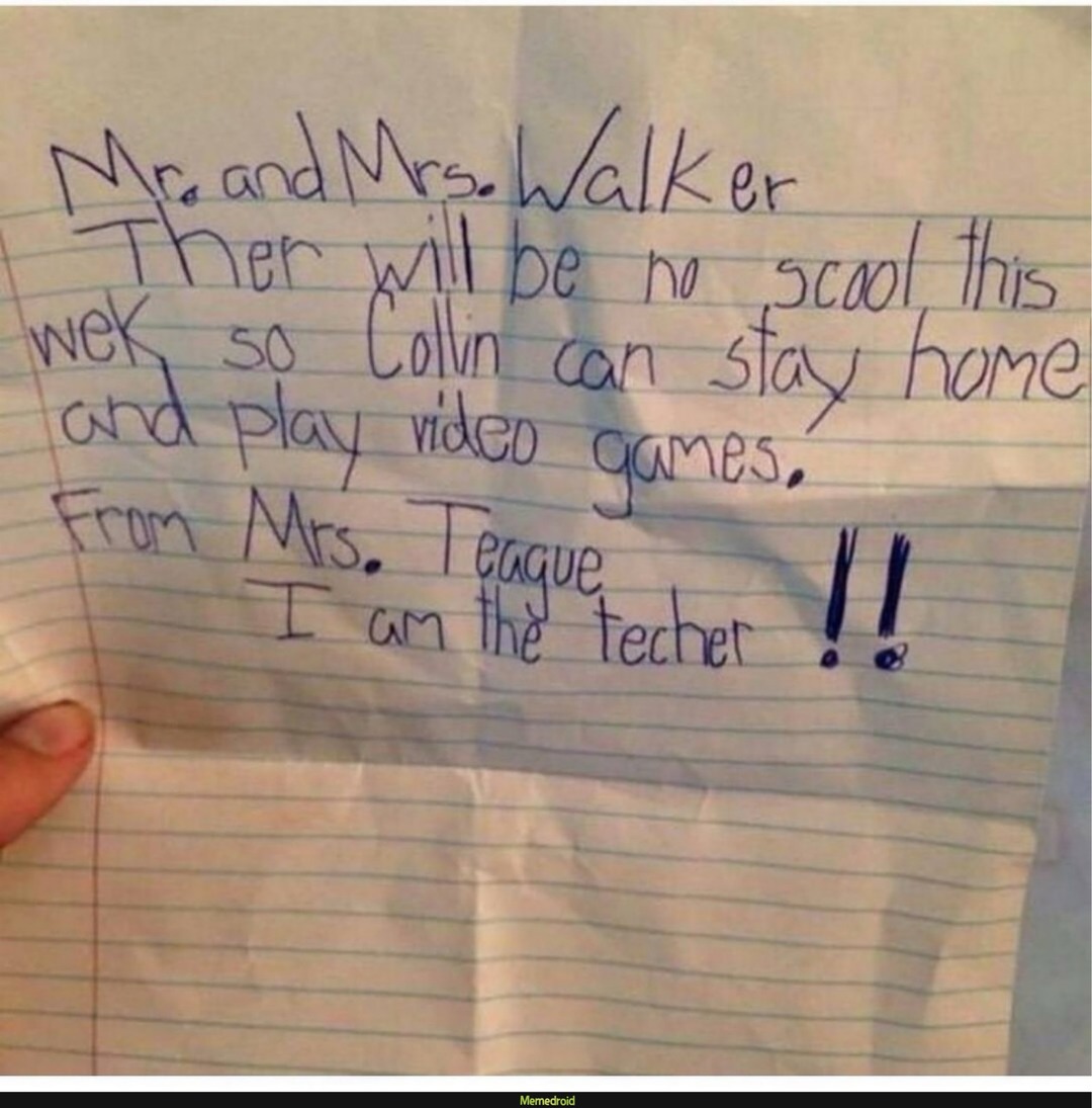 Mr and Mrs Walker\nThere will be no school this week so Colin can stay home and play video games.\nFrom Mrs. Teague\nI am the teacher!!