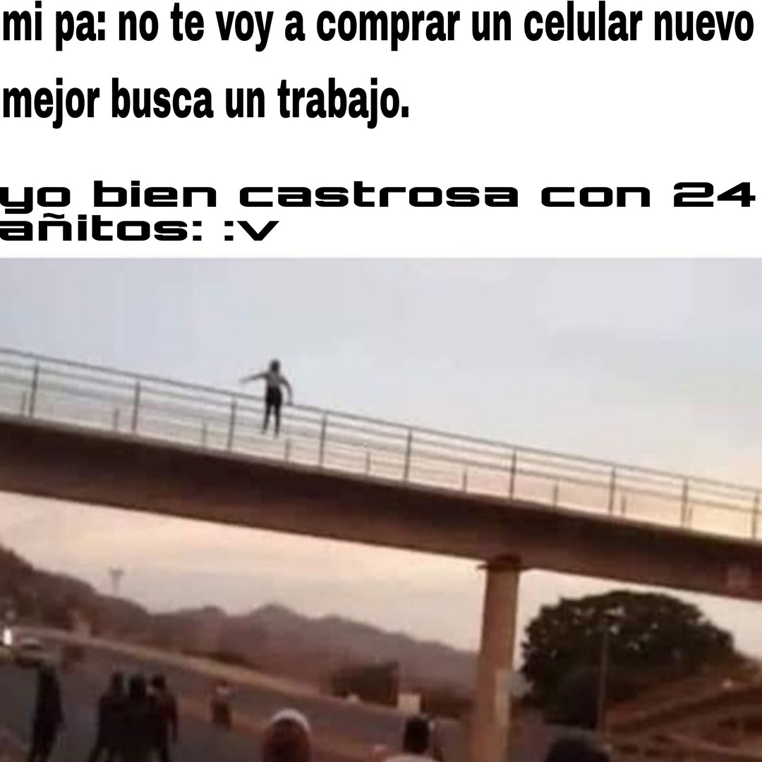 mi pa: no te voy a comprar un celular nuevo mejor busca un trabajo.
yo bien castrosa con 24 amigitos :v