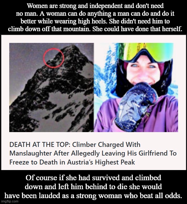 Women are strong and independent and don't need no man. A woman can do anything a man can do and do it better while wearing high heels. She didn't need him to climb down off that mountain. She could have done that herself.

DEATH AT THE TOP: Climber Charged With Manslaughter After Allegedly Leaving His Girlfriend To Freeze to Death in Austria's Hig