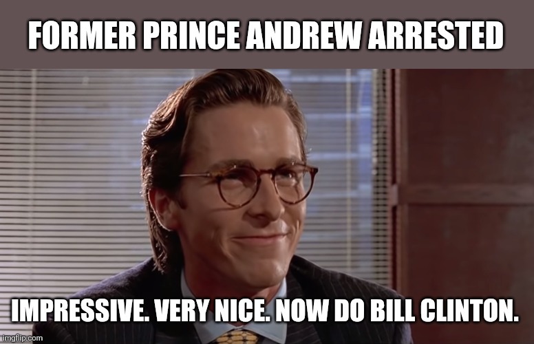 FORMER PRINCE ANDREW ARRESTED
IMPRESSIVE. VERY NICE. NOW DO BILL CLINTON.