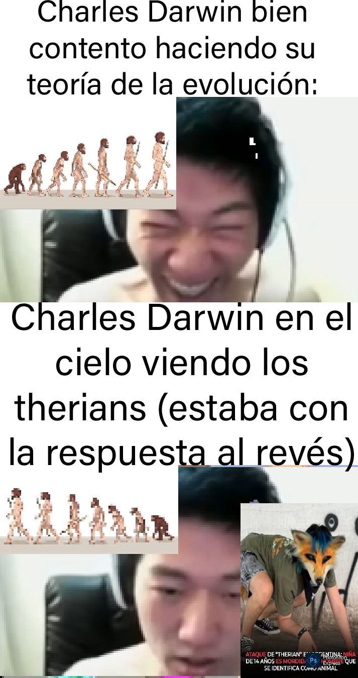 Charles Darwin bien contento haciendo su teoría de la evolución:

Charles Darwin en el cielo viendo los therians (estaba con la respuesta al revés)