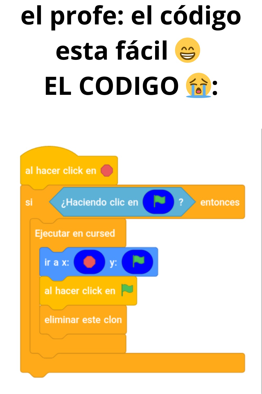 el profe: el código esta fácil 😅
EL CODIGO 😭

al hacer click en
si ¿Haciendo click en ? entonces
Ejecutar en cursed
ir a x: y:
al hacer click en
eliminar este clon