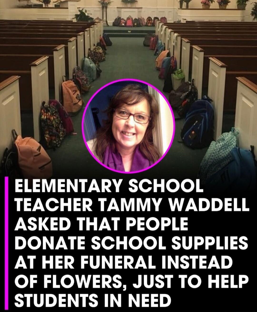 ELEMENTARY SCHOOL TEACHER TAMMY WADDELL ASKED THAT PEOPLE DONATE SCHOOL SUPPLIES AT HER FUNERAL INSTEAD OF FLOWERS, JUST TO HELP STUDENTS IN NEED