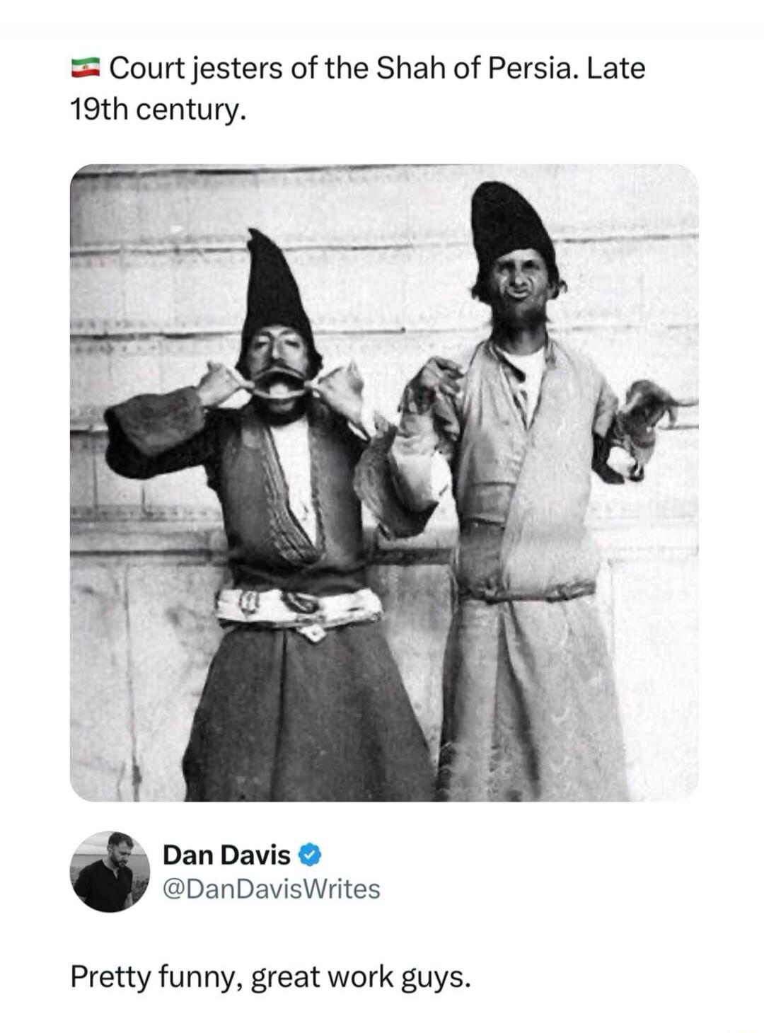 🇮🇷 Court jesters of the Shah of Persia. Late 19th century.

[Image shows two men in traditional attire making humorous poses]

Dan Davis @DanDavisWrites Pretty funny, great work guys.