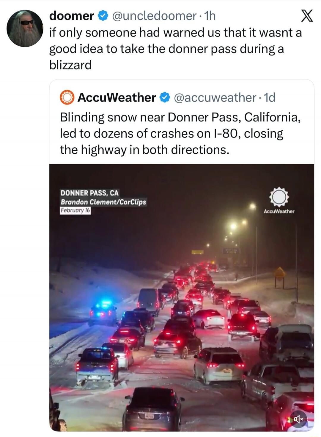 doomer's post: if only someone had warned us that it wasn't a good idea to take the donner pass during a blizzard
AccuWeather: Blinding snow near Donner Pass, California, led to dozens of crashes on I-80, closing the highway in both directions.