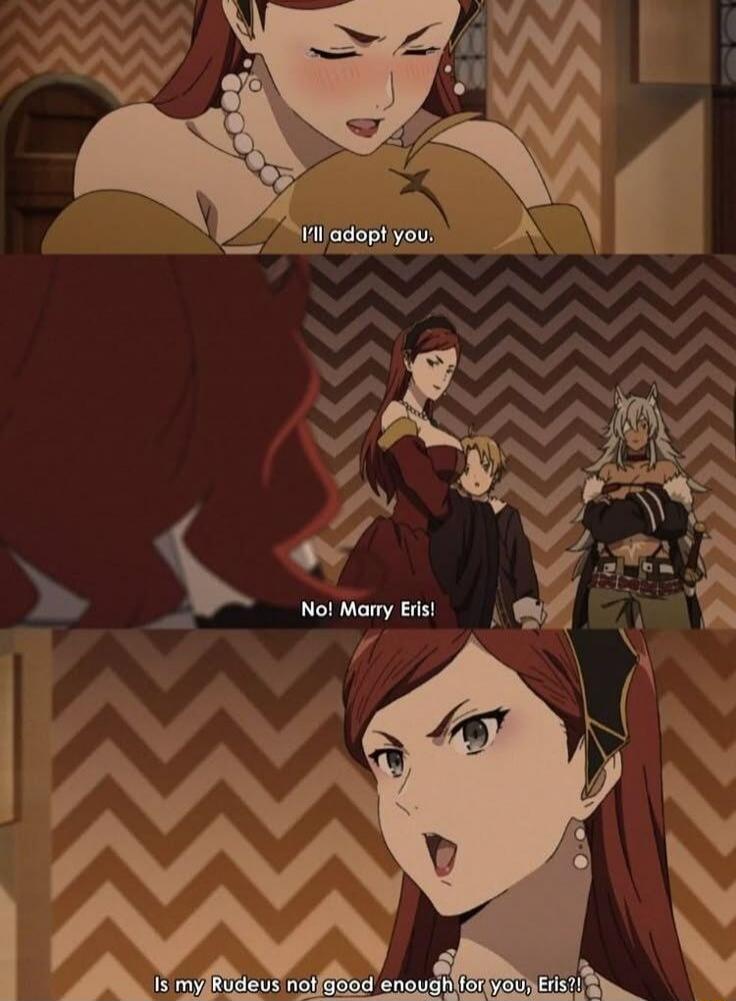 I'll adopt you.
No! Marry Eris!
Is my Rudeus not good enough for you, Eris?