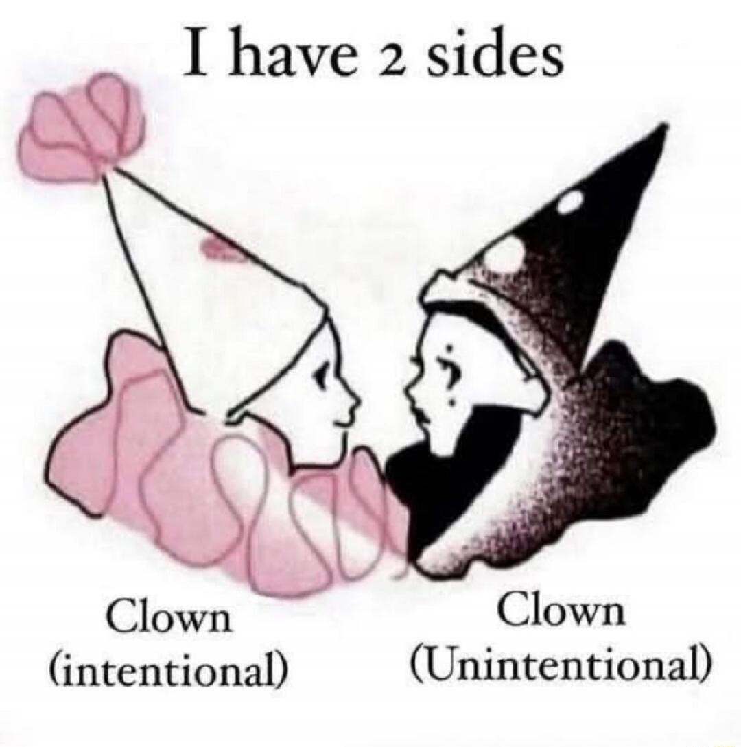 I have 2 sides
Clown (intentional)
Clown (Unintentional)