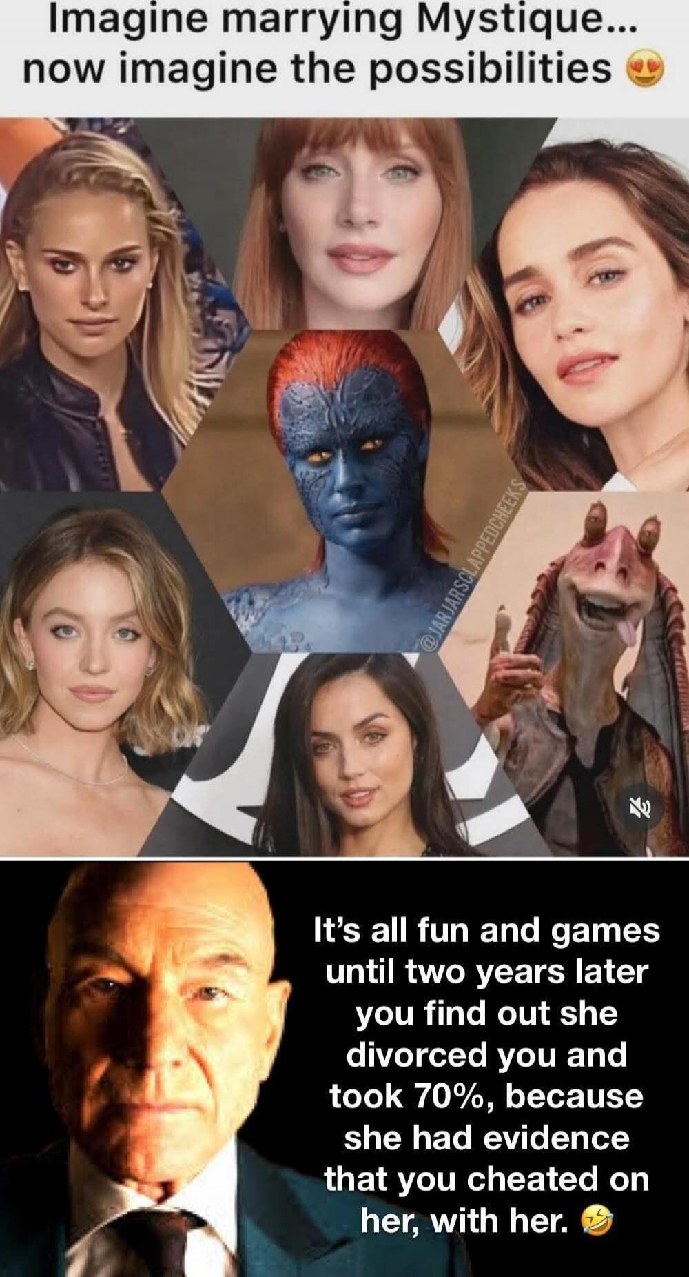 Imagine marrying Mystique... now imagine the possibilities 😍 It's all fun and games until two years later you find out she divorced you and took 70%, because she had evidence that you cheated on her, with her. 😂