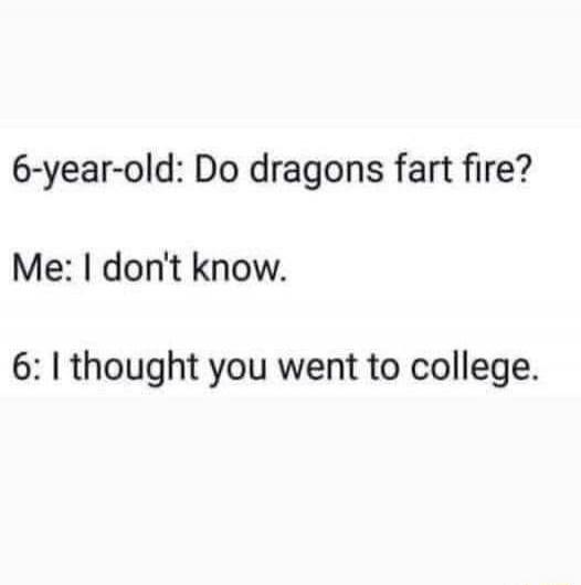 6-year-old: Do dragons fart fire? Me: I don't know. 6: I thought you went to college.