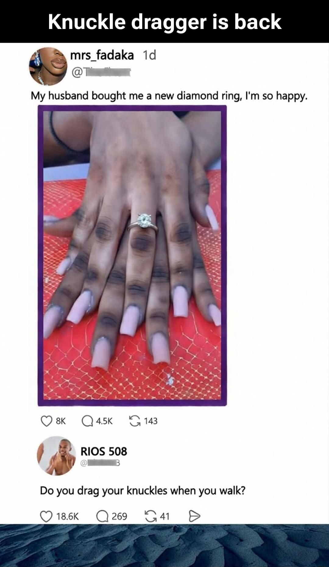Knuckle dragger is back
mrs_fadaka
My husband bought me a new diamond ring, I'm so happy.
RIOS 508
Do you drag your knuckles when you walk?