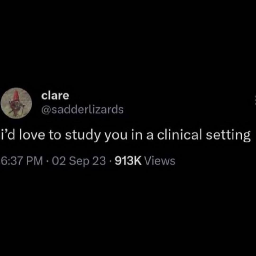 claire @sadderlizards i'd love to study you in a clinical setting