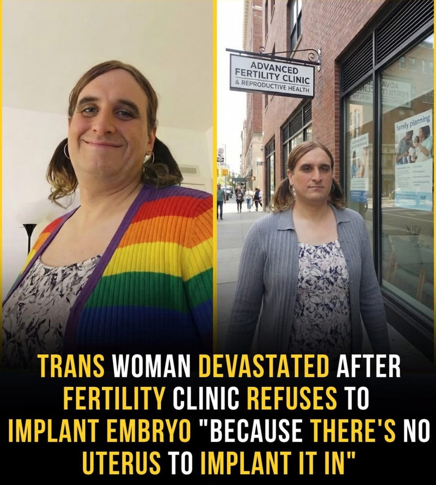 TRANS WOMAN DEVASTATED AFTER FERTILITY CLINIC REFUSES TO IMPLANT EMBRYO 'BECAUSE THERE'S NO UTERUS TO IMPLANT IT IN'