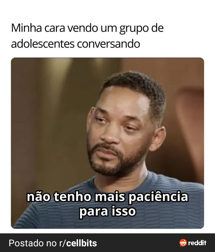 Minha cara vendo um grupo de adolescentes conversando
não tenho mais paciência para isso