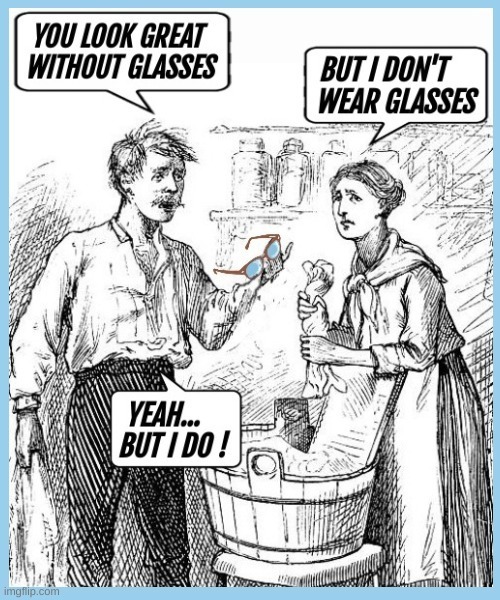 YOU LOOK GREAT WITHOUT GLASSES
BUT I DON'T WEAR GLASSES
YEAH... BUT I DO!