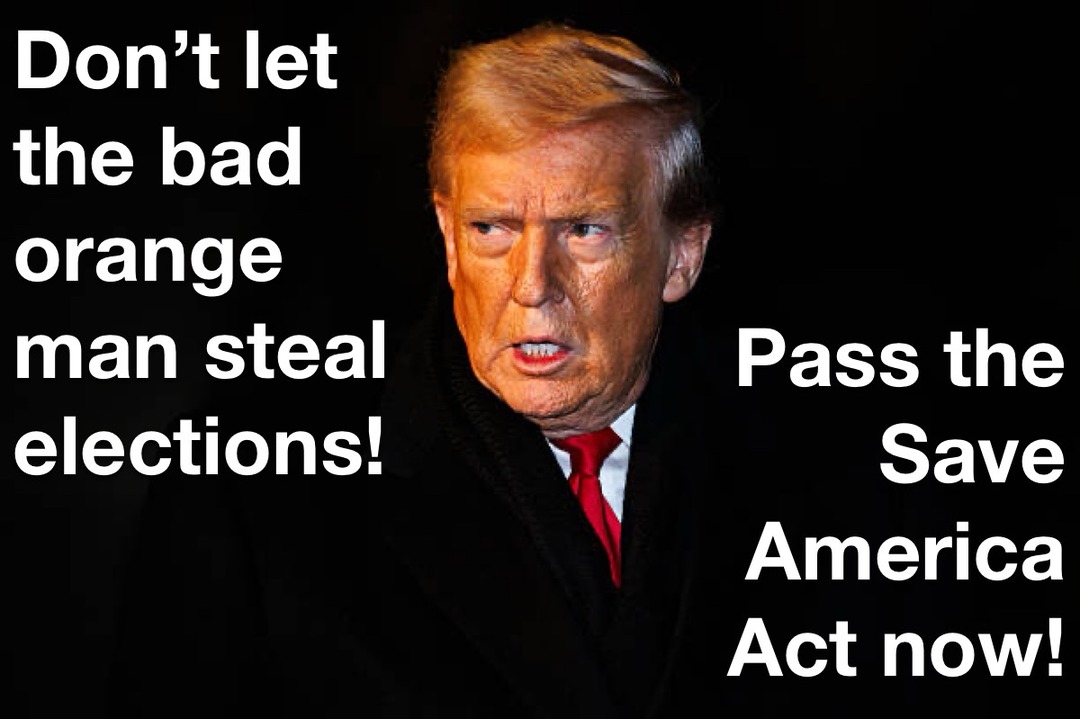 Don't let the bad orange man steal elections! Pass the Save America Act now!