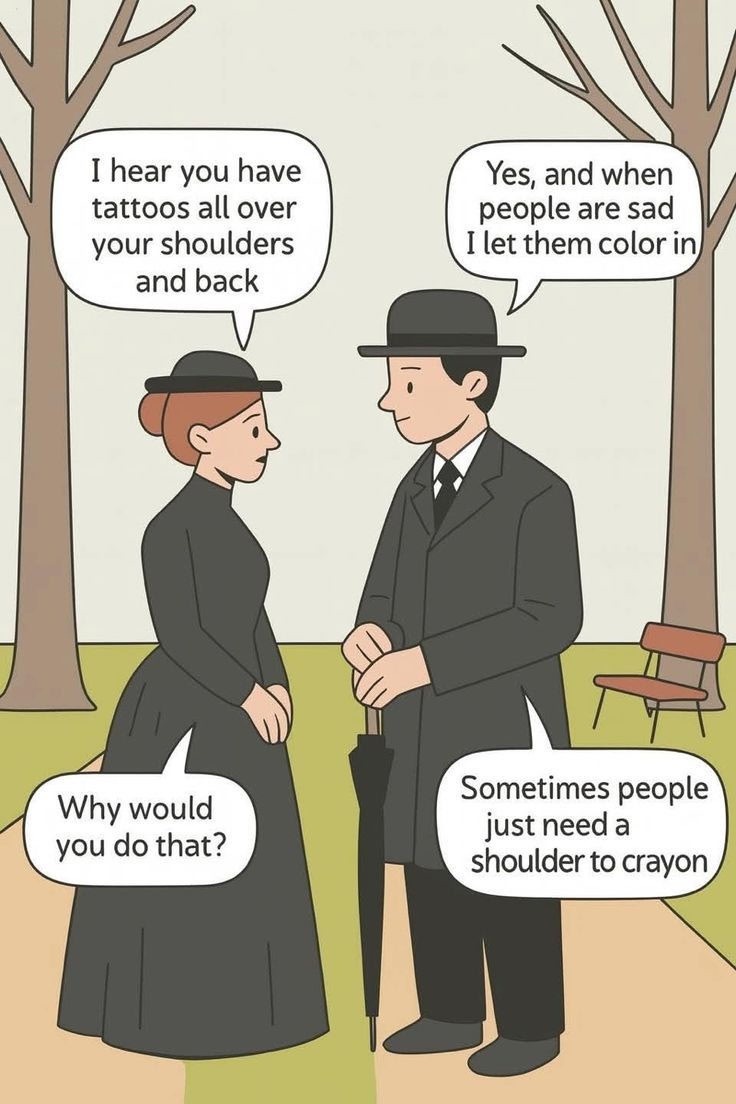 I hear you have tattoos all over your shoulders and back
Yes, and when people are sad I let them color in
Why would you do that?
Sometimes people just need a shoulder to crayon