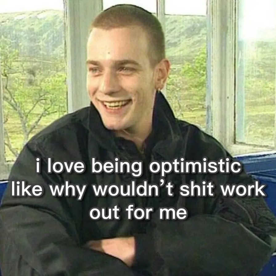 i love being optimistic like why wouldn’t shit work out for me