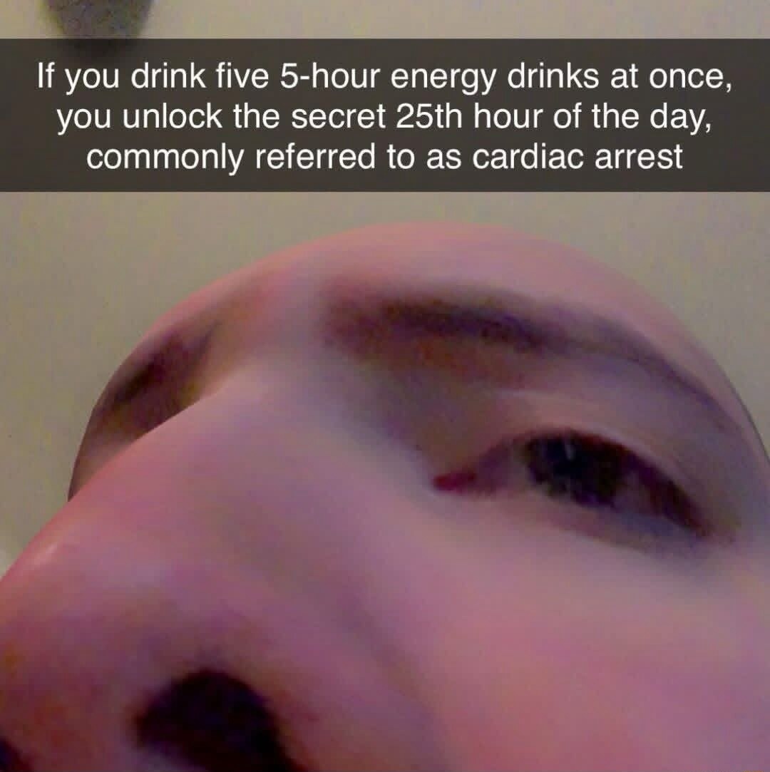 If you drink five 5-hour energy drinks at once, you unlock the secret 25th hour of the day, commonly referred to as cardiac arrest