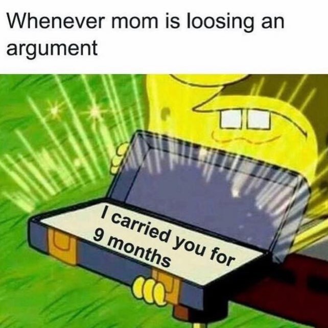Whenever mom is loosing an argument
I carried you for 9 months