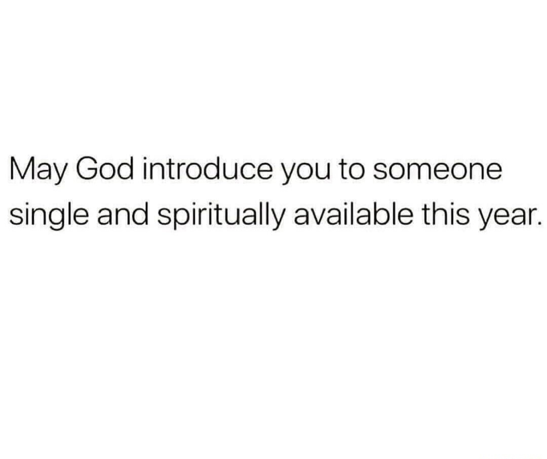 May God introduce you to someone single and spiritually available this year.