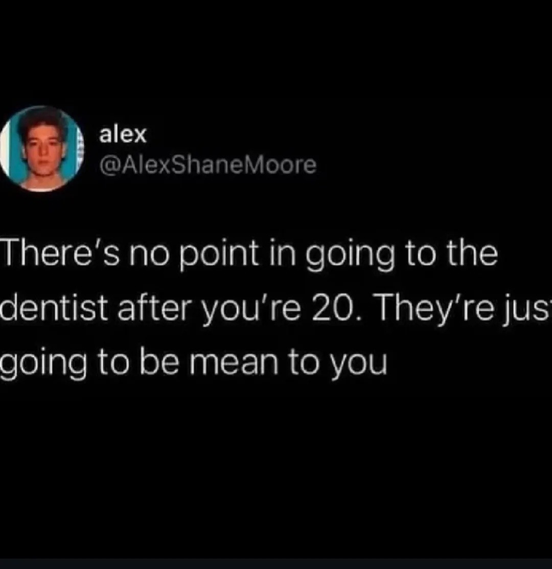 There’s no point in going to the dentist after you’re 20. They’re just going to be mean to you