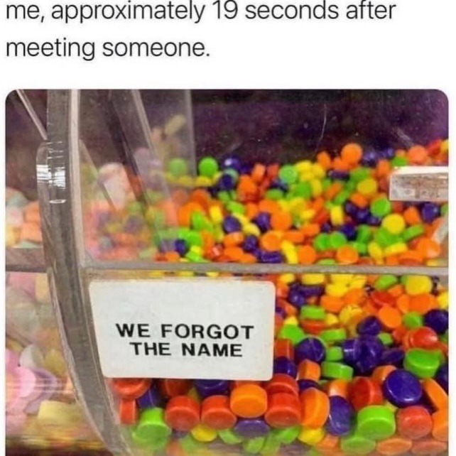 me, approximately 19 seconds after meeting someone.
WE FORGOT THE NAME