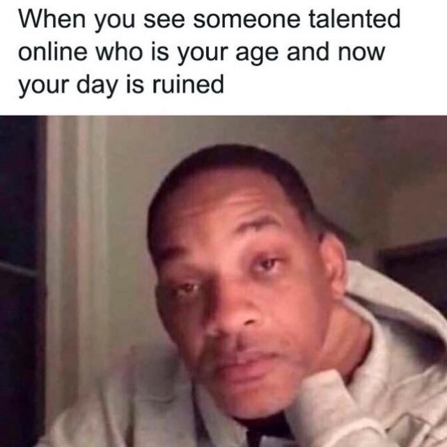 When you see someone talented online who is your age and now your day is ruined