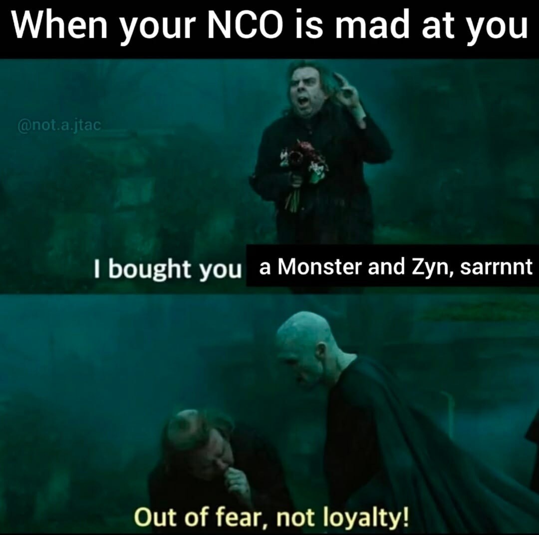When your NCO is mad at you
I bought you a Monster and Zyn, sarrnnt
Out of fear, not loyalty!