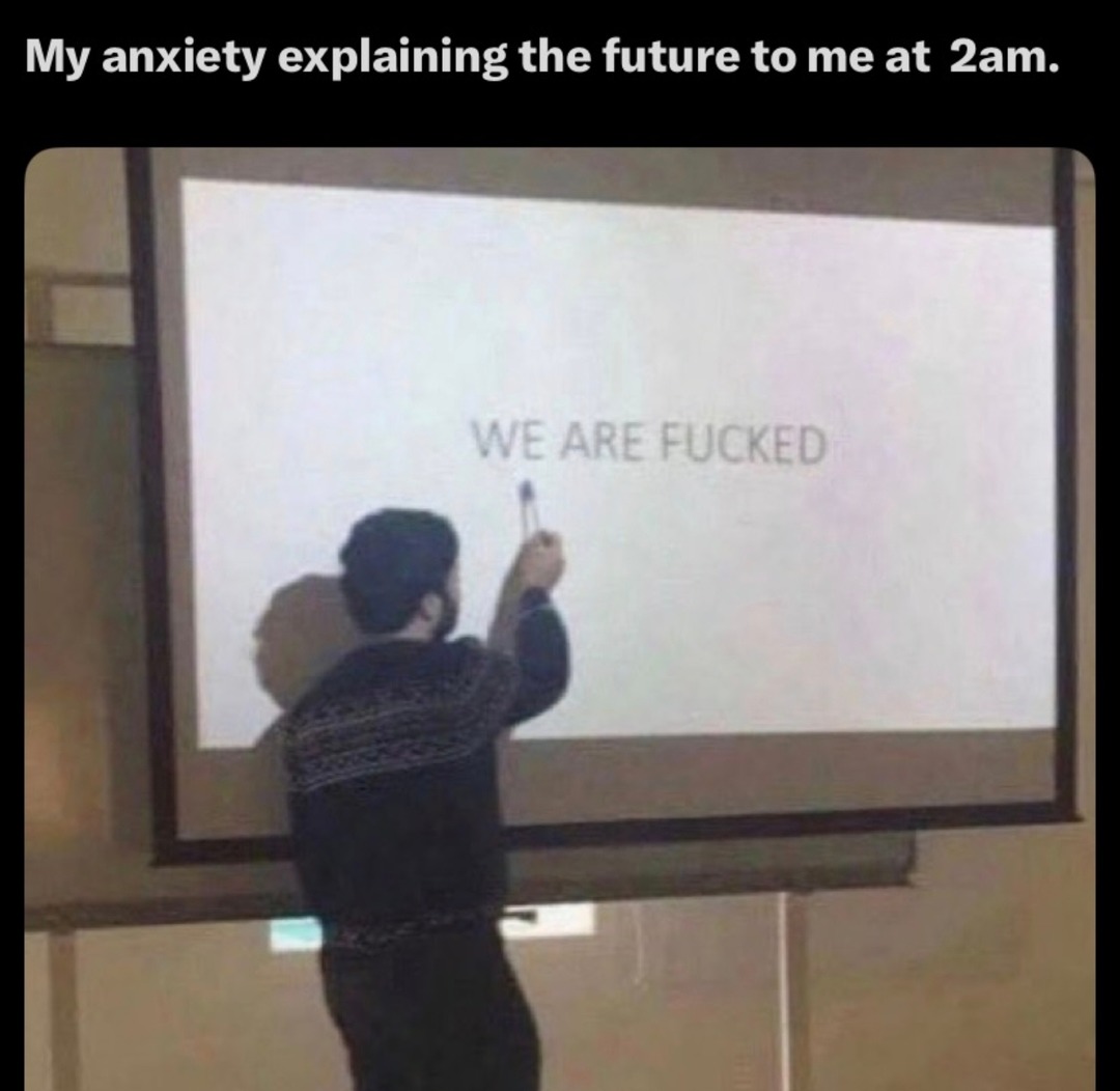 My anxiety explaining the future to me at 2am. WE ARE FUCKED