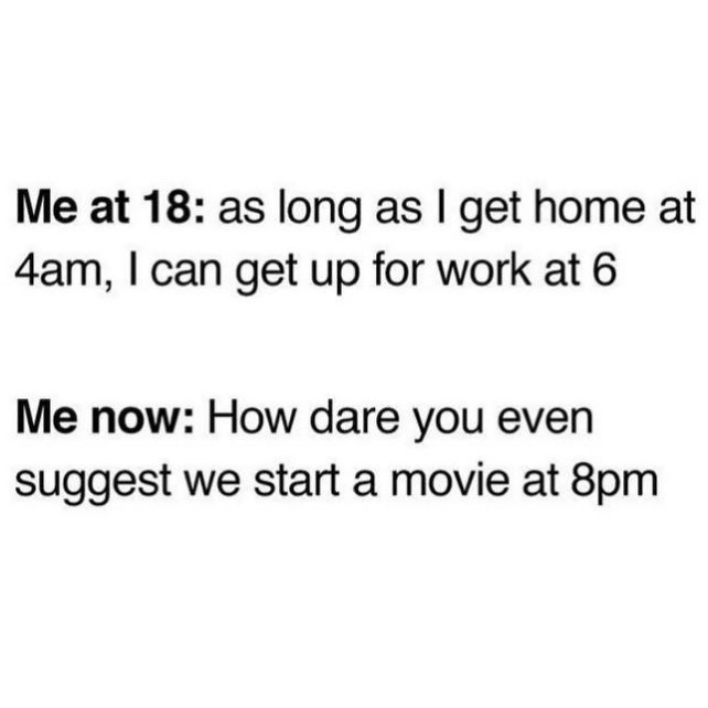 Me at 18: as long as I get home at 4am, I can get up for work at 6
Me now: How dare you even suggest we start a movie at 8pm
