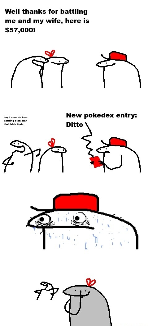 Well thanks for battling me and my wife, here is $57,000! New pokedex entry: Ditto