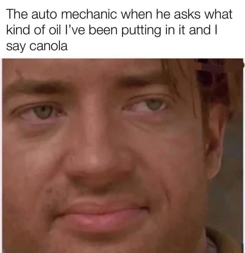The auto mechanic when he asks what kind of oil I've been putting in it and I say canola